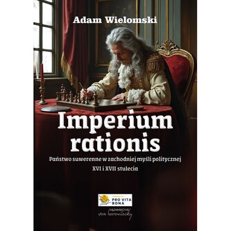 Imperium rationis. Państwo suwerenne w zachodniej myśli politycznej XVI i XVII wieku Imperium rationis. Państwo suwerenne w zachodniej myśli politycznej XVI i XVII wieku