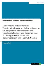 Die deutsche Kolonisation als Transfermittel deutscher Kultur in Kamerun am Beispiel des Reiseberichts "Der Urwaldschulmeister v