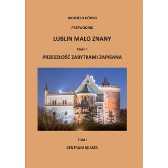 Lublin mało znany część II. Przeszłość zabytkami zapisana Tom I. Centrum miasta