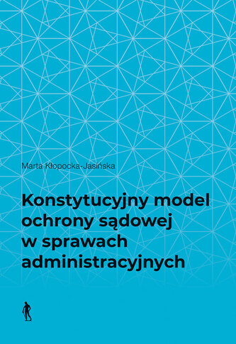 Konstytucyjny model ochrony sądowej w sprawach administracyjnych Konstytucyjny model ochrony sądowej w sprawach administracyjnych