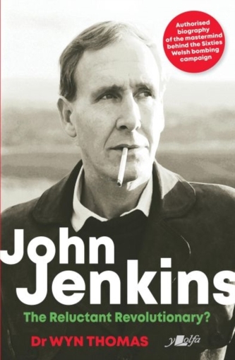 John Jenkins - The Reluctant Revolutionary? - Authorised Biography of the Mastermind Behind the Sixties Welsh Bombing Ca