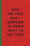 HOW FUCK WAS SUPPOSED KNOW WHAT GET YOU