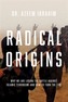Radical Origins - Why We Are Losing the Battle Against Islamic Extremism - And How to Turn the Tide