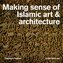 Making Sense of Islamic Art & Architecture