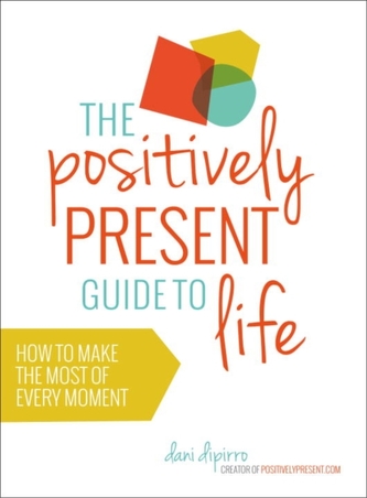 Positively Present Guide to Life: How to Make the Best of Every Moment