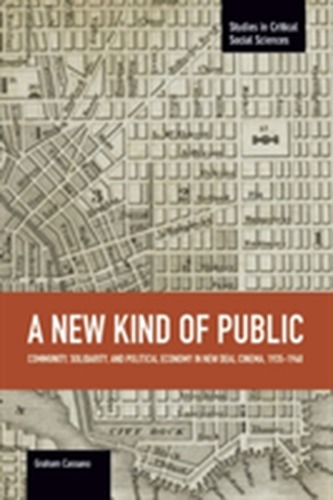New Kind Of Public, A: Community, Solidarity, And Political Economy In New Deal Cinema, 1935-1948