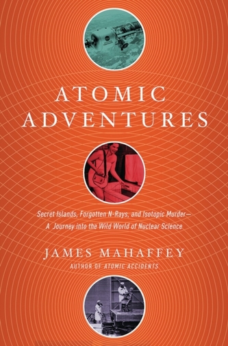 Atomic Adventures - Secret Islands, Forgotten N-Rays, and Isotopic Murder: A Journey into the Wild World of Nuclear Scie