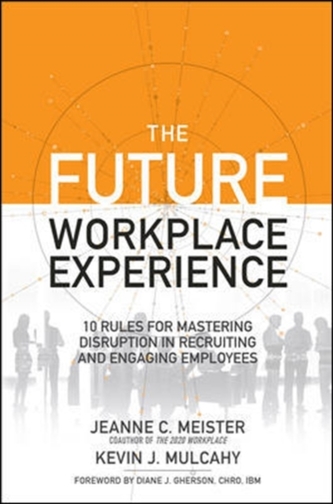The Future Workplace Experience: 10 Rules For Mastering Disruption in Recruiting and Engaging Employees
