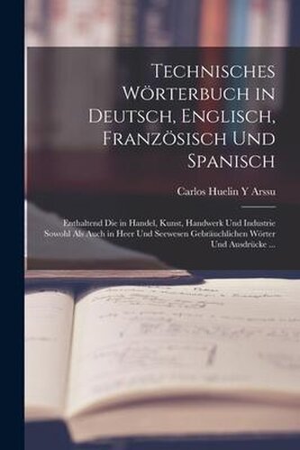 Technisches Wörterbuch in Deutsch, Englisch, Französisch Und Spanisch: Enthaltend Die in Handel, Kunst, Handwerk Und Industrie S