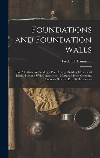 Foundations and Foundation Walls: For All Classes of Buildings, Pile Driving, Building Stones and Bricks, Pier and Wall Construc