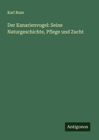 Der Kanarienvogel: Seine Naturgeschichte, Pflege und Zucht