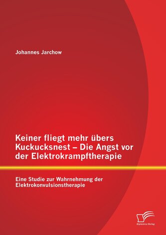Keiner fliegt mehr übers Kuckucksnest - Die Angst vor der Elektrokrampftherapie: Eine Studie zur Wahrnehmung der Elektrokonvulsi