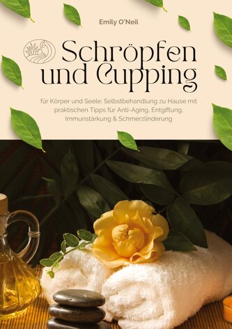 Schröpfen und Cupping für Körper und Seele: Selbstbehandlung zu Hause mit praktischen Tipps für Anti-Aging, Entgiftung, Immunstä