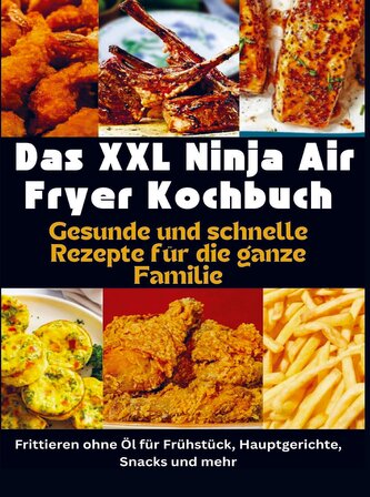 Das XXL Ninja Air Fryer Kochbuch Gesunde und schnelle Rezepte für die ganze Familie - Frittieren ohne Öl für Frühstück, Hauptger