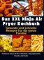 Das XXL Ninja Air Fryer Kochbuch Gesunde und schnelle Rezepte für die ganze Familie - Frittieren ohne Öl für Frühstück, Hauptger