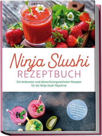 Ninja Slushi Rezeptbuch: Die leckersten und abwechslungsreichsten Rezepte für die Ninja Slush Maschine - inkl. Frappés, Frozen C