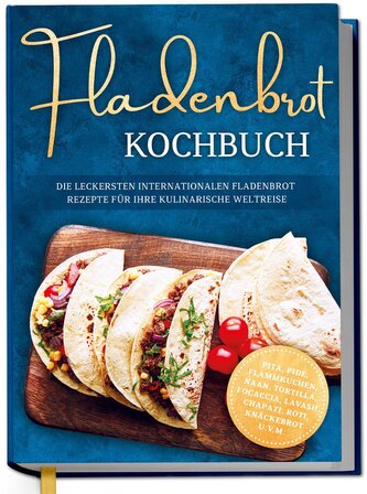 Fladenbrot Kochbuch: Die leckersten internationalen Fladenbrot Rezepte für Ihre kulinarische Weltreise - Pita, Pide, Flammkuchen