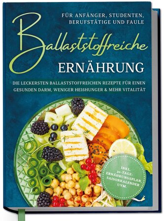 Ballaststoffreiche Ernährung für Anfänger, Studenten, Berufstätige & Faule: Die leckersten ballaststoffreichen Rezepte für einen