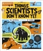 Things Scientists Dont Know Yet