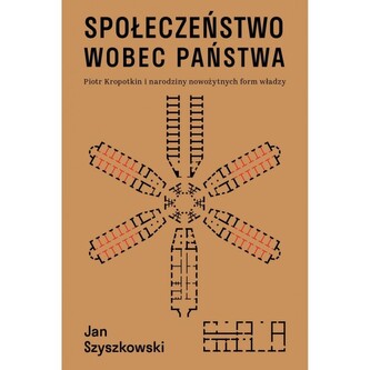 Społeczeństwo wobec państwa. Piotr Kropotkin i narodziny nowożytnych form władzy Społeczeństwo wobec państwa. Piotr Kropotkin i narodziny nowożytnych form władzy