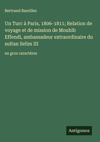 Un Turc à Paris, 1806-1811; Relation de voyage et de mission de Mouhib Effendi, ambassadeur extraordinaire du sultan Selim III Un Turc à Paris, 1806-1811; Relation de voyage et de mission de Mouhib Effendi, ambassadeur extraordinaire du sultan Selim III