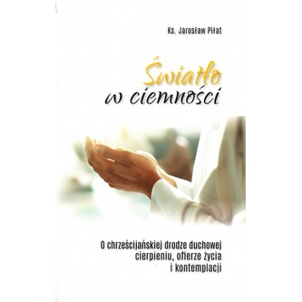 Światło w ciemności. O chrześcijańskiej drodze duchowej, cierpieniu, ofierze życia i kontemplacji