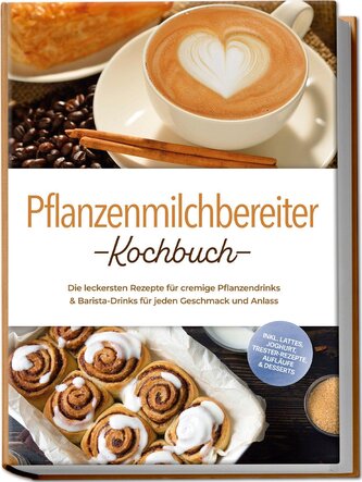 Pflanzenmilchbereiter Kochbuch: Die leckersten Rezepte für cremige Pflanzendrinks & Barista-Drinks für jeden Geschmack und Anlas