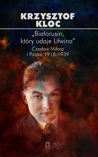 „Białorusin, który udaje Litwina”. Czesław Miłosz i Polska 1918-1939 „Białorusin, który udaje Litwina”. Czesław Miłosz i Polska 1918-1939