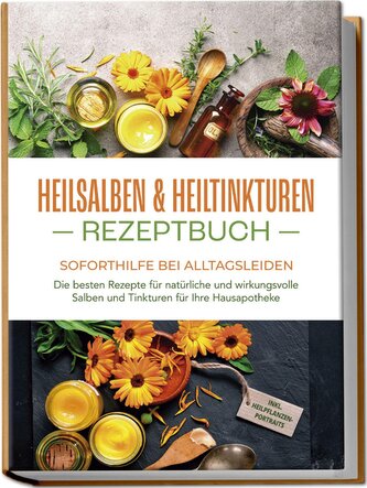 Heilsalben & Heiltinkturen Rezeptbuch - Soforthilfe bei Alltagsleiden: Die besten Rezepte für natürliche und wirkungsvolle Salbe