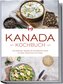 Kanada Kochbuch: Die leckersten Rezepte der kanadischen Küche für jeden Geschmack und Anlass - inkl. Brotrezepten, Fingerfood, A