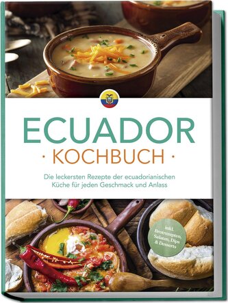 Ecuador Kochbuch: Die leckersten Rezepte der ecuadorianischen Küche für jeden Geschmack und Anlass - inkl. Brotrezepten, Salaten