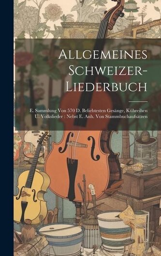 Allgemeines Schweizer-liederbuch: E. Sammlung Von 570 D. Beliebtesten Gesänge, Kühreihen U. Volkslieder: Nebst E. Anh. Von Stamm