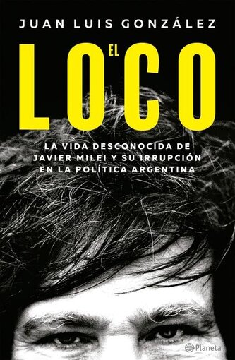 El Loco: La Vida Desconocida de Javier Milei Y Su Irrupción En La Política Argentina / The Madman: The Unknown Life of Javier Mi