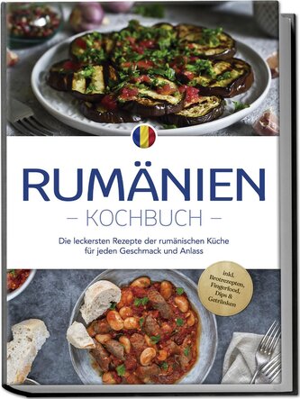 Rumänien Kochbuch: Die leckersten Rezepte der rumänischen Küche für jeden Geschmack und Anlass - inkl. Brotrezepten, Fingerfood,