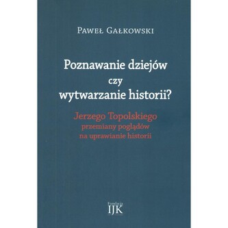 Poznawanie dziejów czy wytwarzanie historii? Jerzego Topolskiego przemiany poglądów na uprawianie historii