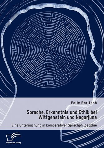Sprache, Erkenntnis und Ethik bei Wittgenstein und Nagarjuna. Eine Untersuchung in komparativer Sprachphilosophie