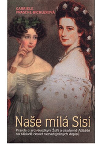 Naše milá Sisi: Pravda o arcivévodkyni Žofii a císařovně Alžbětě