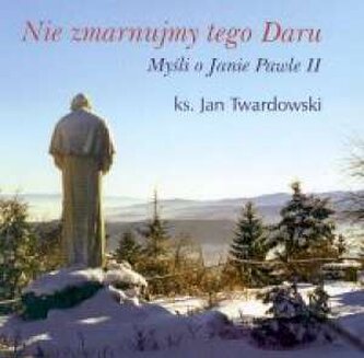 Nie zmarnujmy tego daru: myśli o Janie Pawle II