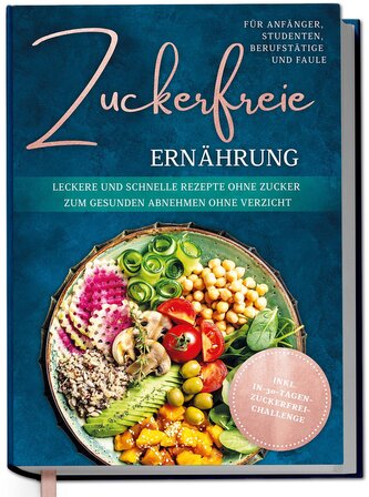 Zuckerfreie Ernährung für Anfänger, Studenten, Berufstätige & Faule: Leckere und schnelle Rezepte ohne Zucker zum gesunden Abneh