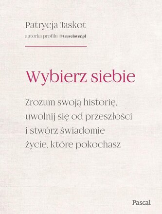 Wybierz siebie. Zrozum swoją historię, uwolnij się od przeszłości i stwórz świadomie życie, które pokochasz