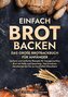 Einfach Brot Backen - Das große Brotbackbuch für Anfänger