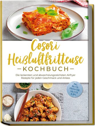 Cosori Heißluftfritteuse Kochbuch: Die leckersten und abwechslungsreichsten Airfryer Rezepte für jeden Geschmack und Anlass - in