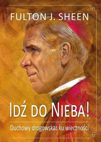 Idź do Nieba! Duchowy drogowskaz ku wieczności Idź do Nieba! Duchowy drogowskaz ku wieczności