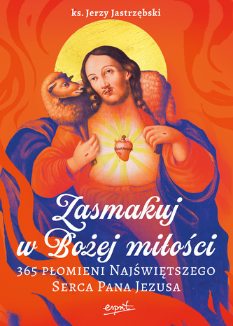 Zasmakuj w Bożej miłości. 365 Płomieni Najświętszego Serca Pana Jezusa Zasmakuj w Bożej miłości. 365 Płomieni Najświętszego Serca Pana Jezusa