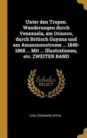 Unter Den Tropen. Wanderungen Durch Venezuela, Am Orinoco, Durch Britisch Guyana Und Am Amazonenstrome ... 1849-1868 ... Mit ...