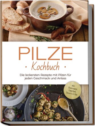 Pilze Kochbuch: Die leckersten Rezepte mit Pilzen für jeden Geschmack und Anlass - inkl. Brotrezepten, Fingerfood, Desserts & Di