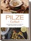Pilze Kochbuch: Die leckersten Rezepte mit Pilzen für jeden Geschmack und Anlass - inkl. Brotrezepten, Fingerfood, Desserts & Di