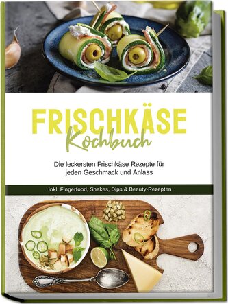 Frischkäse Kochbuch: Die leckersten Frischkäse Rezepte für jeden Geschmack und Anlass - inkl. Fingerfood, Shakes, Dips & Beauty-