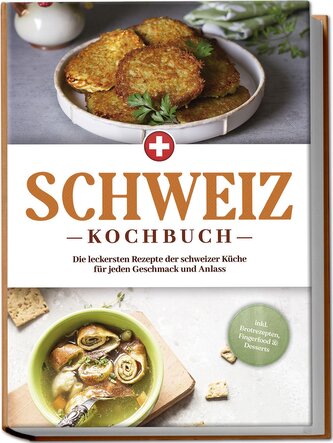 Schweiz Kochbuch: Die leckersten Rezepte der schweizer Küche für jeden Geschmack und Anlass - inkl. Brotrezepten, Fingerfood & D