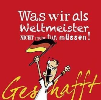Was wir als Weltmeister nicht mehr tun müssen!